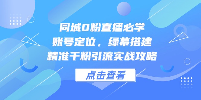 同城0粉直播必学，账号定位，绿幕搭建，精准千粉引流实战攻略-优优云网创