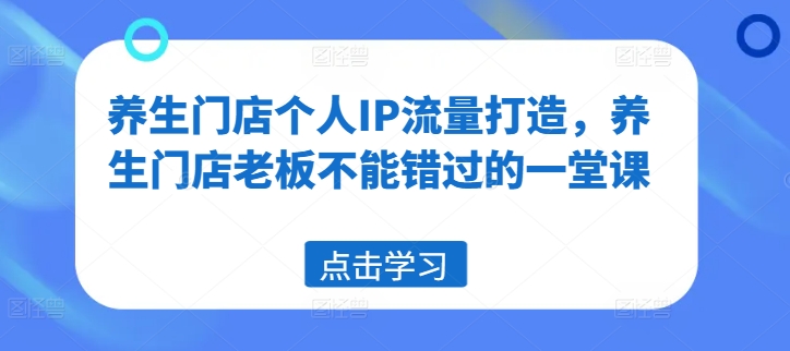 养生门店个人IP流量打造，养生门店老板不能错过的一堂课-优优云网创