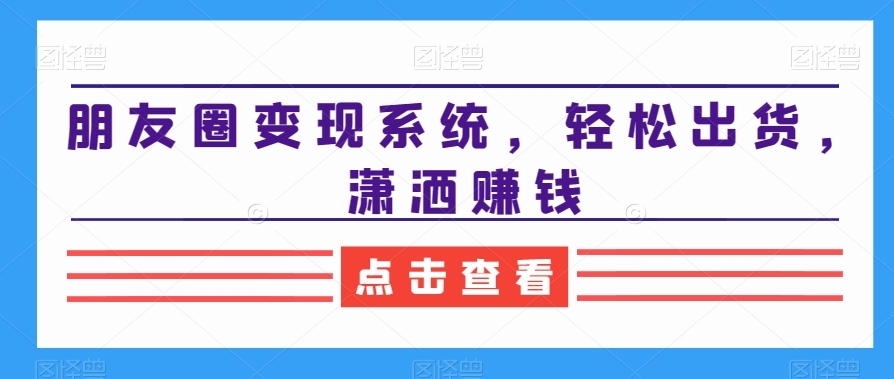 朋友圈变现系统，轻松出货，潇洒赚钱-优优云网创
