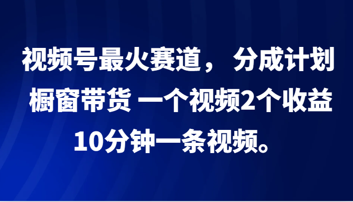 视频号最火赛道， 分成计划， 橱窗带货，一个视频2个收益，10分钟一条视频。-优优云网创