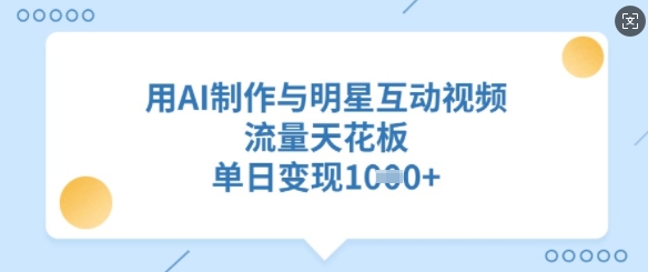 用AI制作与明星互动视频，流量天花板，单日变现多张-优优云网创