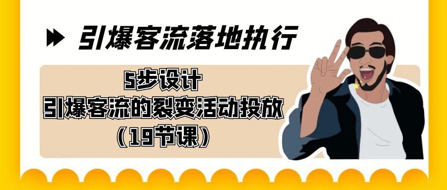 引爆-客流落地执行，5步设计引爆客流的裂变活动投放(19节课)-优优云网创
