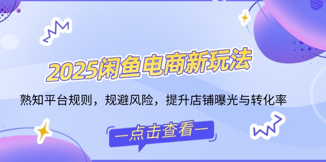2025闲鱼电商新玩法，熟知平台规则，规避风险，提升店铺曝光与转化率-优优云网创