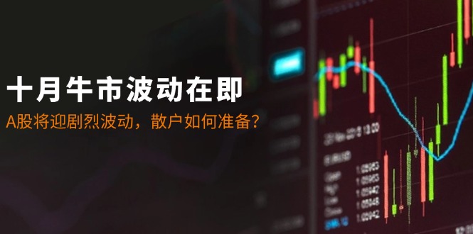 十月牛市波动在即：A股将迎剧烈波动，散户如何准备？-优优云网创