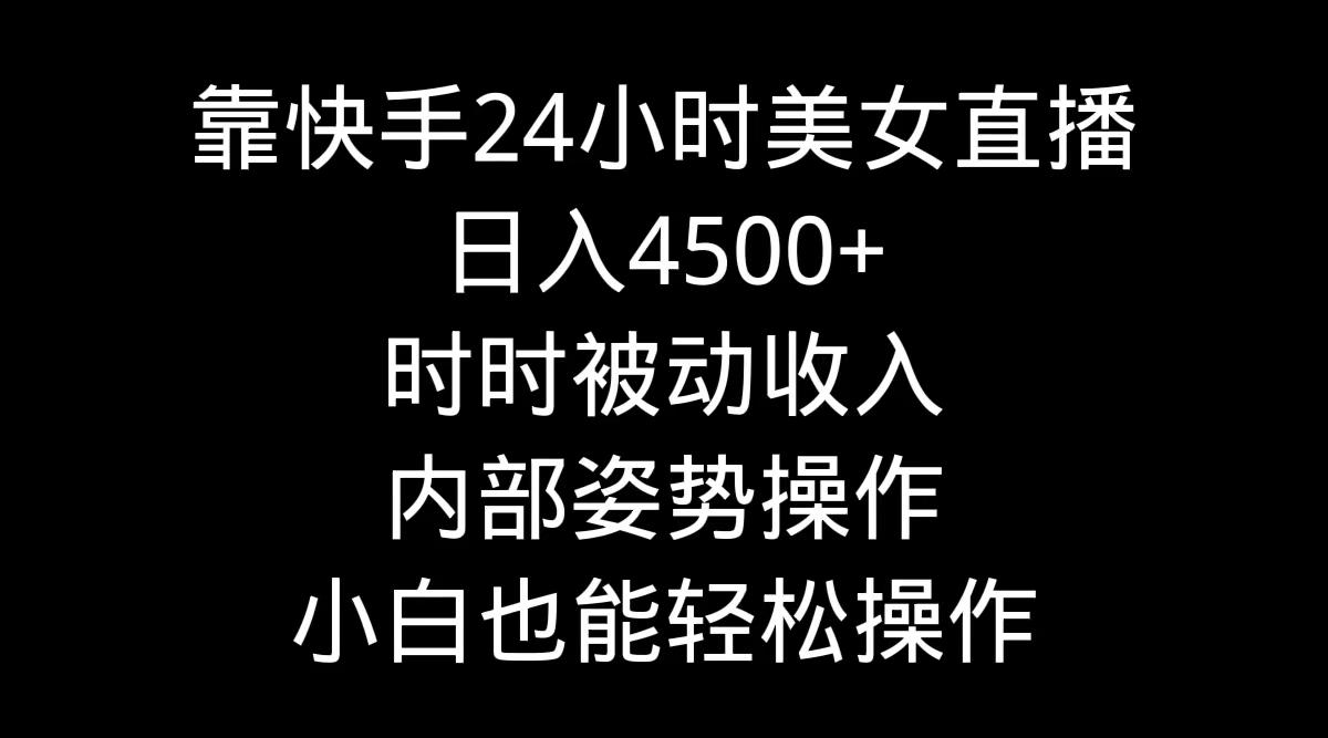 靠快手美女24小时直播，日入4500+，时时被动收入，内部姿势操作，小白也…-优优云网创