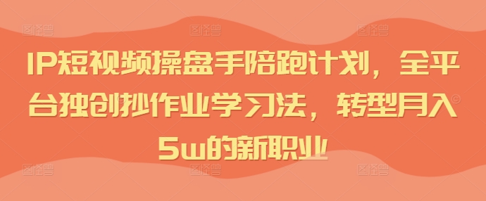 IP短视频操盘手陪跑计划，全平台独创抄作业学习法，转型月入5w的新职业-优优云网创