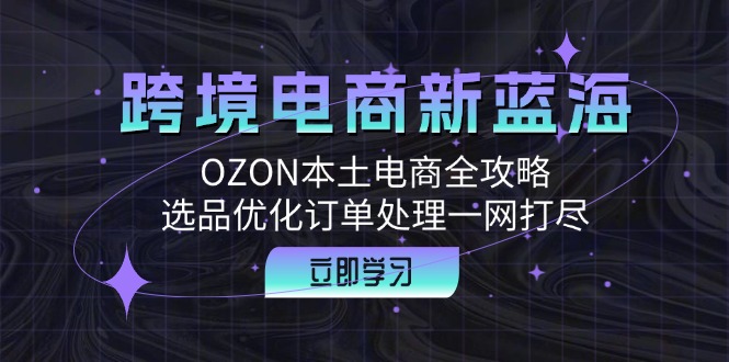 跨境电商新蓝海：OZON本土电商全攻略，选品优化订单处理一网打尽-优优云网创