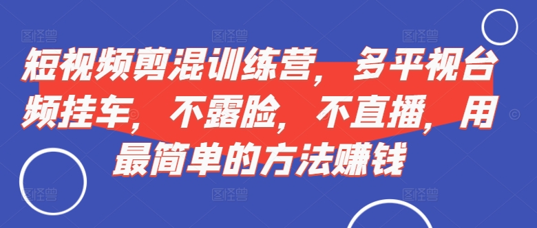 短视频‮剪混‬训练营，多平‮视台‬频挂车，不露脸，不直播，用最简单的方法赚钱-优优云网创