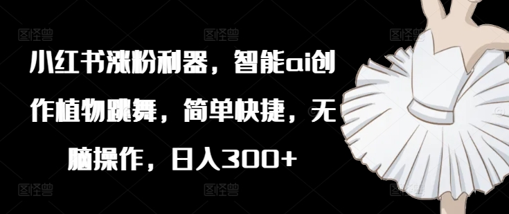 小红书涨粉利器，智能ai创作植物跳舞，简单快捷，无脑操作，日入300+-优优云网创