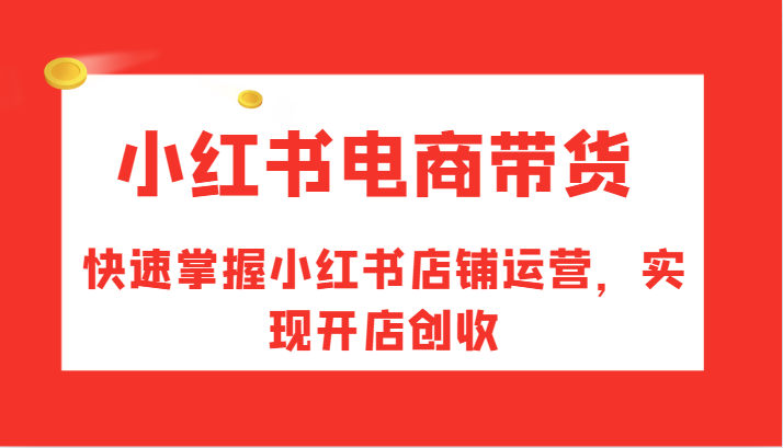 小红书电商带货，快速掌握小红书店铺运营，实现开店创收-优优云网创