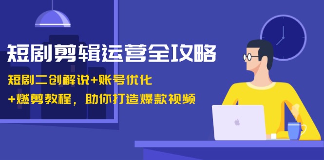 短剧剪辑运营全攻略：短剧二创解说+账号优化+燃剪教程，助你打造爆款视频-优优云网创