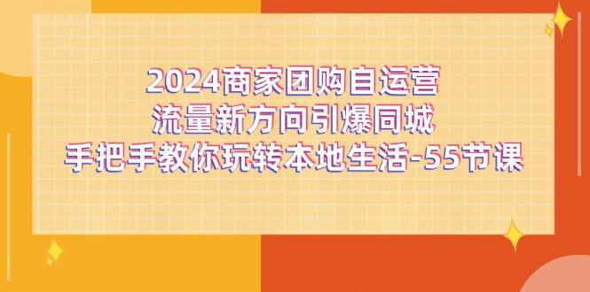 2024商家团购-自运营流量新方向引爆同城，手把手教你玩转本地生活-55节课-优优云网创