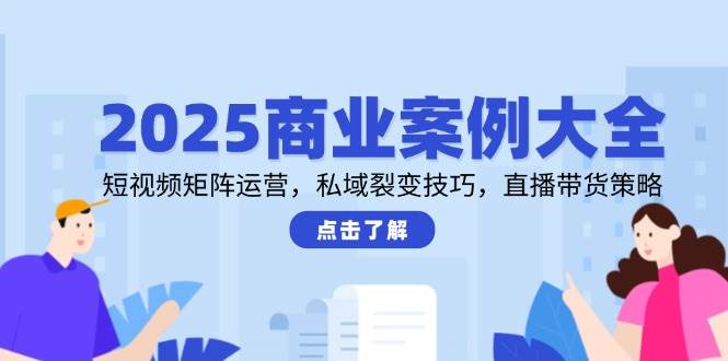 2025商业案例大全，短视频矩阵运营，私域裂变技巧，直播带货策略-优优云网创
