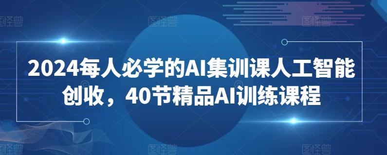 2024每人必学的AI集训课人工智能创收，40节精品AI训练课程-优优云网创