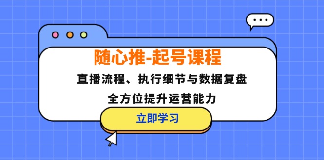随心推-起号课程：直播流程、执行细节与数据复盘，全方位提升运营能力-优优云网创