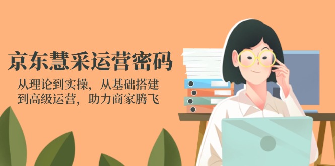 京东慧采运营密码：从理论到实操，从基础搭建到高级运营，助力商家腾飞-优优云网创