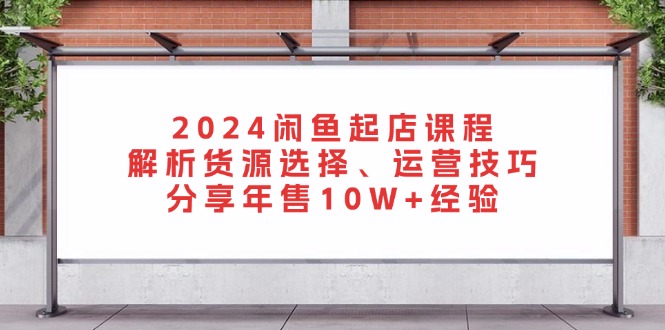 2024闲鱼起店课程：解析货源选择、运营技巧，分享年售10W+经验-优优云网创