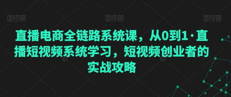直播电商全链路系统课，从0到1·直播短视频系统学习，短视频创业者的实战攻略-优优云网创