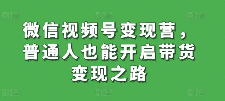 微信视频号变现营，普通人也能开启带货变现之路-优优云网创