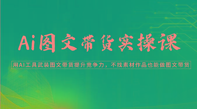 Ai图文带货实操课-用AI工具武装图文带货提升竞争力，不找素材作品也能做图文带货-优优云网创