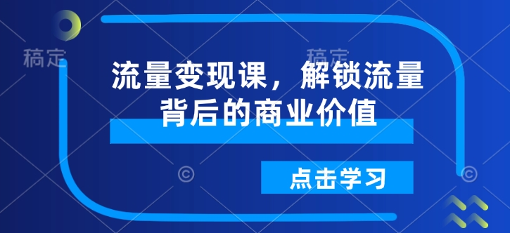 流量变现课，解锁流量背后的商业价值-优优云网创