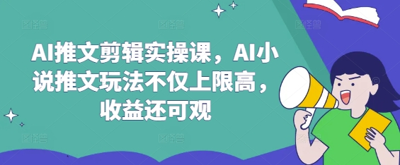 AI推文剪辑实操课，AI小说推文玩法不仅上限高，收益还可观-优优云网创