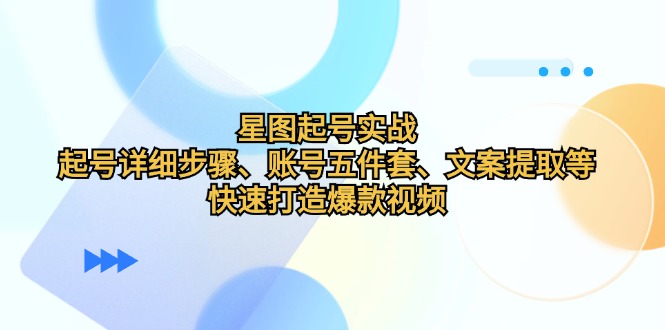 星图起号实战：起号详细步骤、账号五件套、文案提取等，快速打造爆款视频-优优云网创