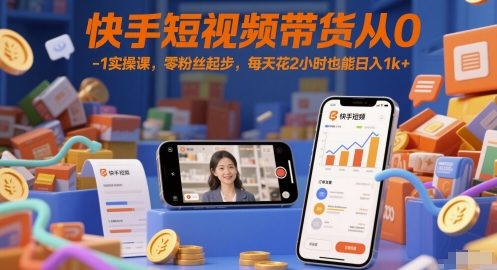 快手短视频带货从0-1实操课，零粉丝起步，每天花2小时也能日入1k+-优优云网创