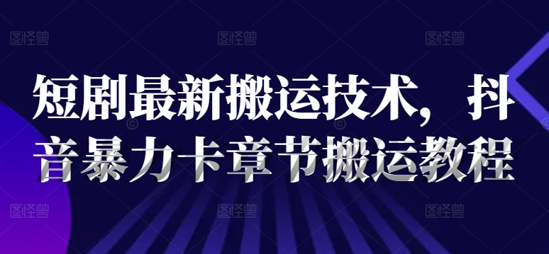 短剧最新搬运技术，抖音暴力卡章节搬运教程-优优云网创