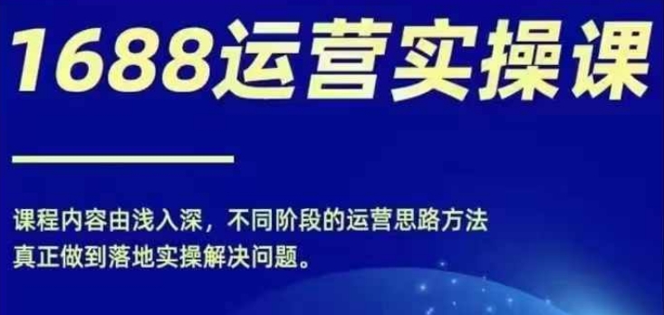 1688实操运营课，零基础学会1688实操运营，电商年入百万不是梦-优优云网创