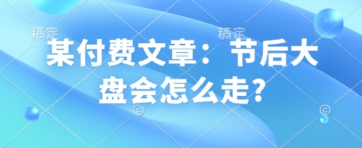 某付费文章：节后大盘会怎么走?-优优云网创