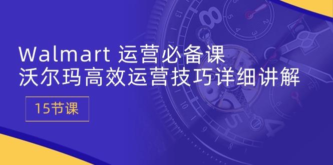 Walmart 运营必备课：沃尔玛高效运营技巧详细讲解 (15节课-优优云网创