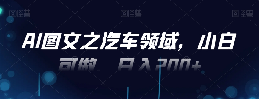 AI图文之汽车领域，小白可做，日入200+-优优云网创