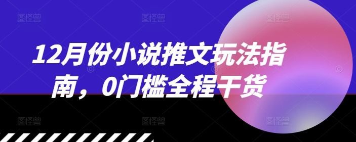 12月份小说推文玩法指南，0门槛全程干货-优优云网创