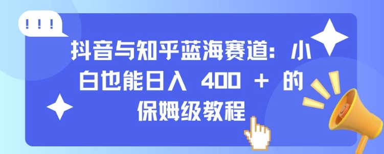 抖音与知乎蓝海赛道：小白也能日入 4张 的保姆级教程-优优云网创