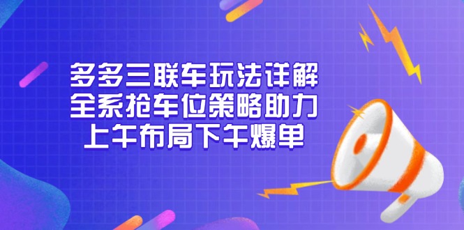 多多三联车玩法详解，全系抢车位策略助力，上午布局下午爆单-优优云网创