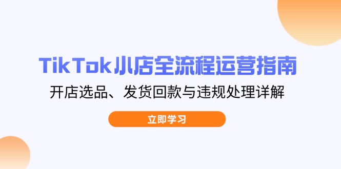 TikTok小店全流程运营指南，开店选品、发货回款与违规处理详解-优优云网创