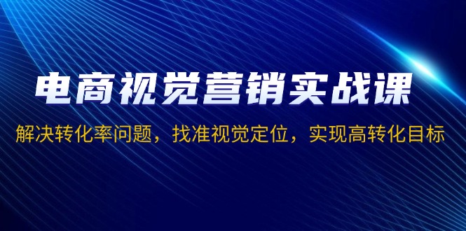 电商视觉营销实战课，解决转化率问题，找准视觉定位，实现高转化目标-优优云网创