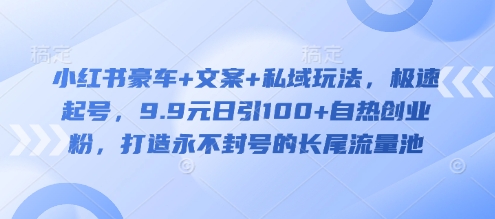 小红书豪车+文案+私域玩法，极速起号，9.9元日引100+自热创业粉，打造永不封号的长尾流量池-优优云网创
