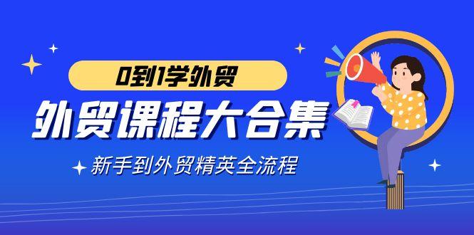 外贸-课程大合集，0到1学外贸，新手到外贸精英全流程(180节课)-优优云网创