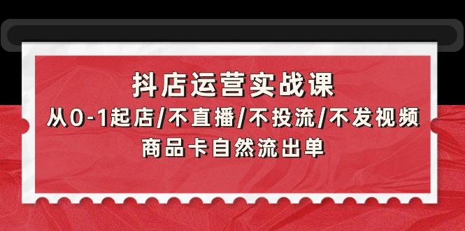 (9705期)抖店运营实战课：从0-1起店/不直播/不投流/不发视频/商品卡自然流出单-优优云网创
