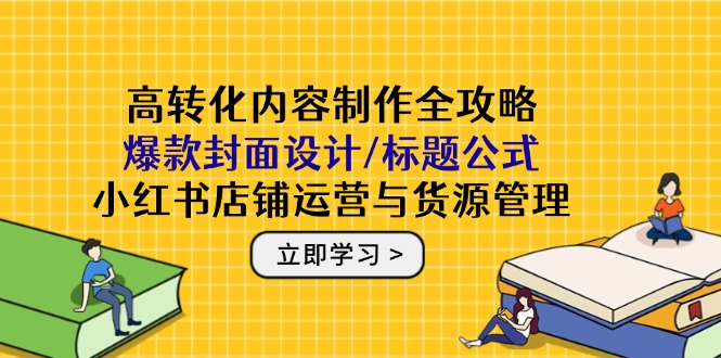 高转化内容制作全攻略：爆款封面设计/标题公式，小红书店铺运营与货源管理-优优云网创