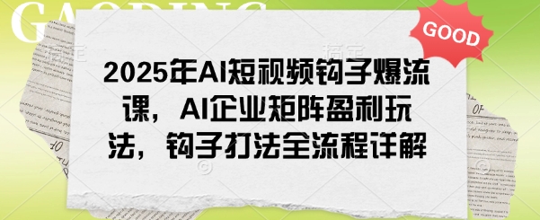2025年AI短视频钩子爆流课，AI企业矩阵盈利玩法，钩子打法全流程详解-优优云网创