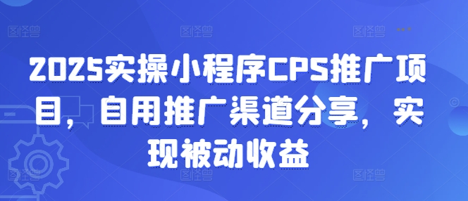 2025实操小程序CPS推广项目，自用推广渠道分享，实现被动收益-优优云网创