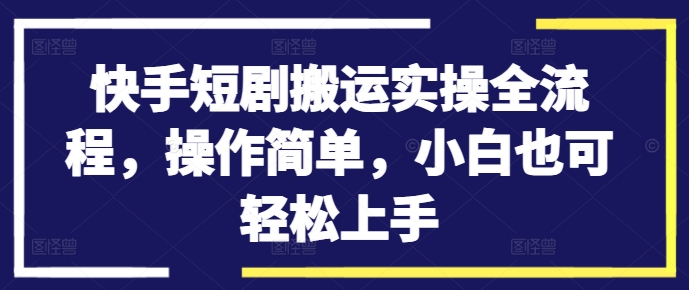 快手短剧搬运实操全流程，操作简单，小白也可轻松上手-优优云网创