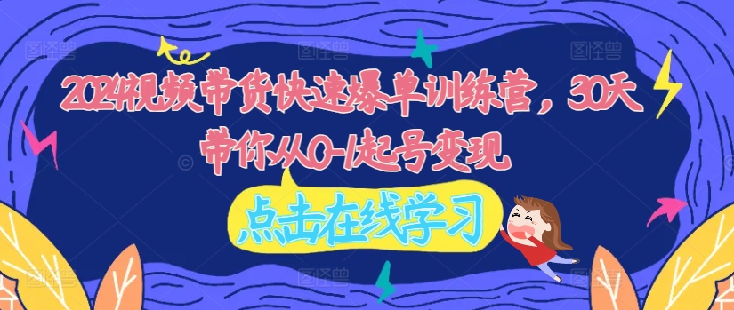 2024视频带货快速爆单训练营，30天带你从0-1起号变现-优优云网创