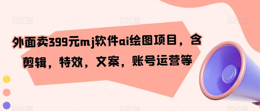 外面卖399元mj软件ai绘图项目，含剪辑，特效，文案，账号运营等-优优云网创