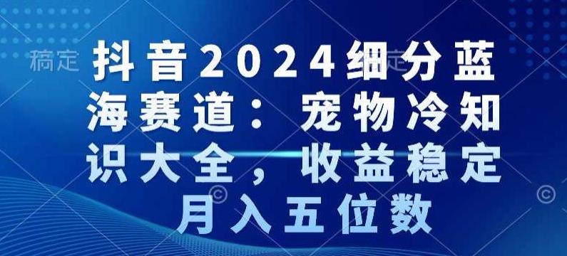 抖音2024细分蓝海赛道：宠物冷知识大全，收益稳定，月入五位数【揭秘】-优优云网创