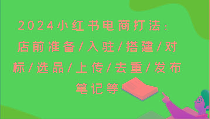 2024小红书电商打法：店前准备/入驻/搭建/对标/选品/上传/去重/发布笔记等-优优云网创