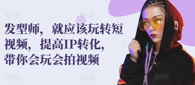 发型师，就应该玩转短视频，提高IP转化，带你会玩会拍视频-优优云网创